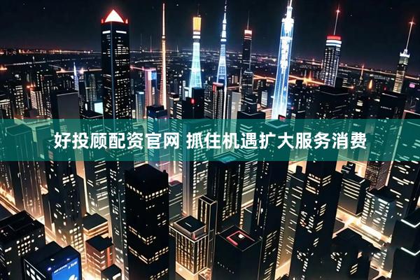 好投顾配资官网 抓住机遇扩大服务消费