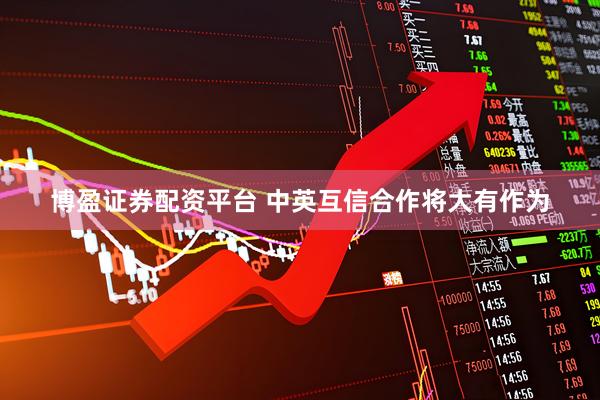 博盈证券配资平台 中英互信合作将大有作为