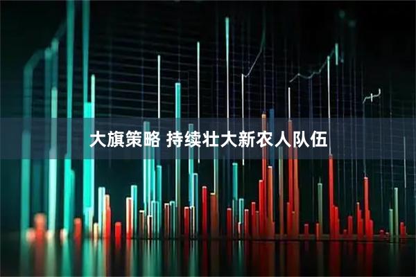 大旗策略 持续壮大新农人队伍