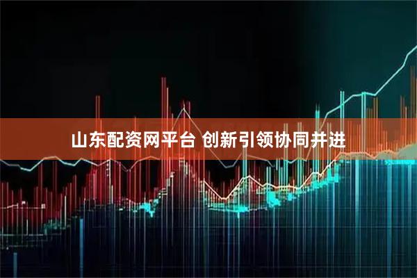 山东配资网平台 创新引领协同并进