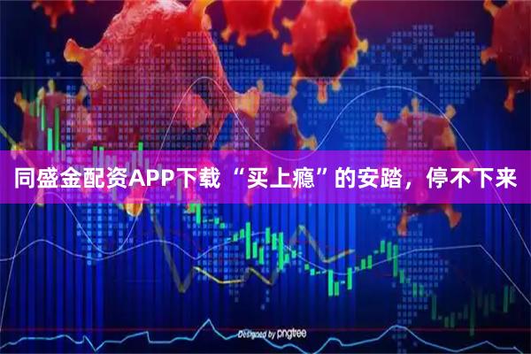 同盛金配资APP下载 “买上瘾”的安踏，停不下来