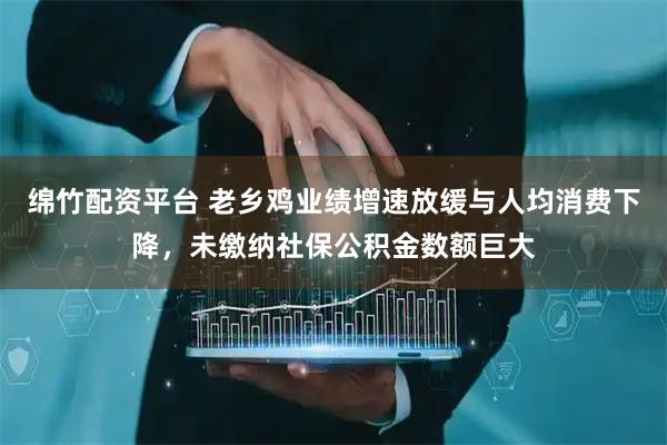 绵竹配资平台 老乡鸡业绩增速放缓与人均消费下降，未缴纳社保公积金数额巨大