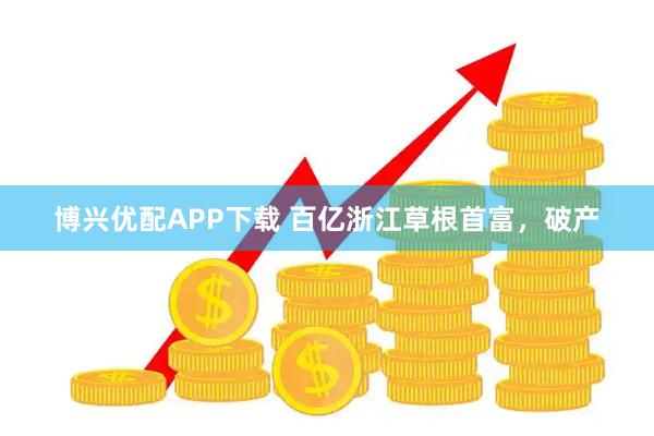 博兴优配APP下载 百亿浙江草根首富，破产