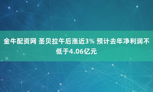 金牛配资网 圣贝拉午后涨近3% 预计去年净利润不低于4.06亿元