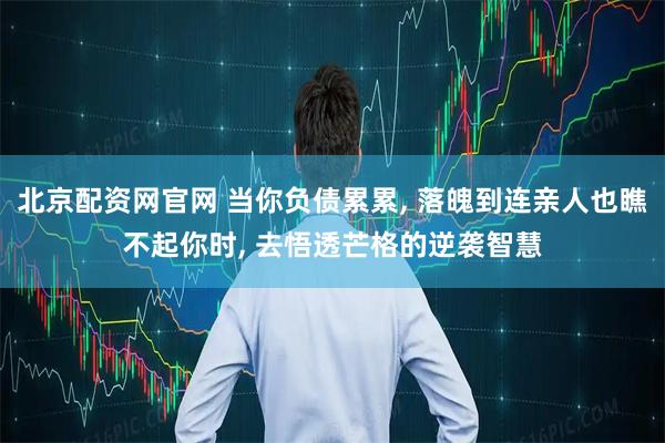 北京配资网官网 当你负债累累, 落魄到连亲人也瞧不起你时, 去悟透芒格的逆袭智慧