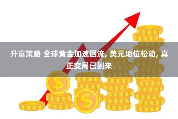 升富策略 全球黄金加速回流, 美元地位松动, 真正变局已到来