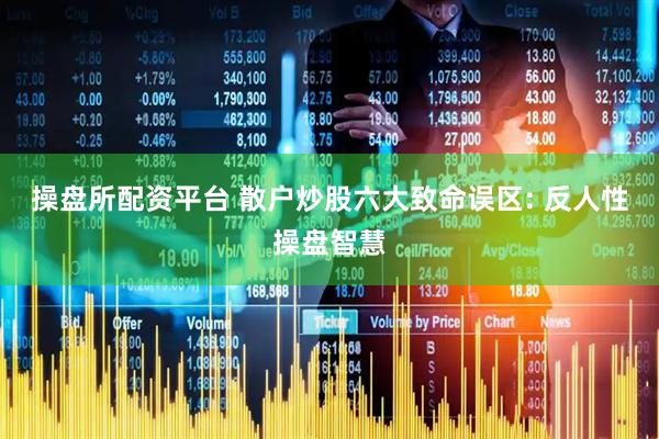 操盘所配资平台 散户炒股六大致命误区: 反人性操盘智慧