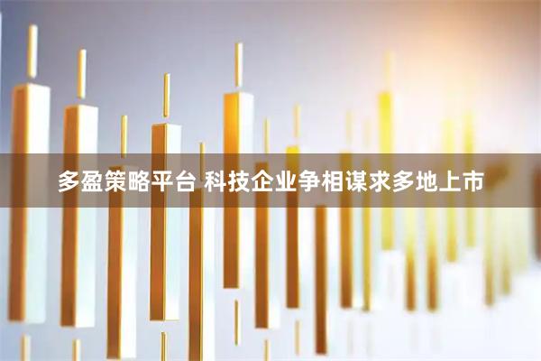 多盈策略平台 科技企业争相谋求多地上市