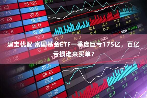 建宝优配 富国基金ETF一季度巨亏175亿，百亿亏损谁来买单？