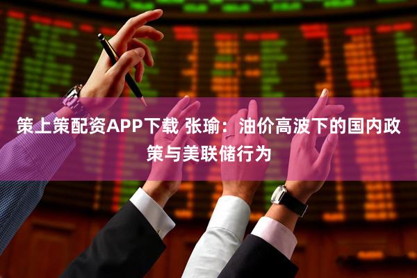 策上策配资APP下载 张瑜：油价高波下的国内政策与美联储行为