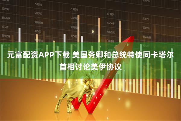 元富配资APP下载 美国务卿和总统特使同卡塔尔首相讨论美伊协议