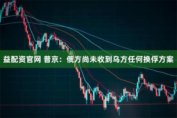 益配资官网 普京：俄方尚未收到乌方任何换俘方案
