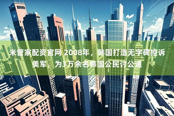 米管家配资官网 2008年，韩国打造无字碑控诉美军，为3万余名韩国公民讨公道
