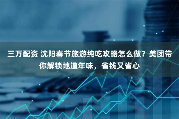 三万配资 沈阳春节旅游纯吃攻略怎么做？美团带你解锁地道年味，省钱又省心